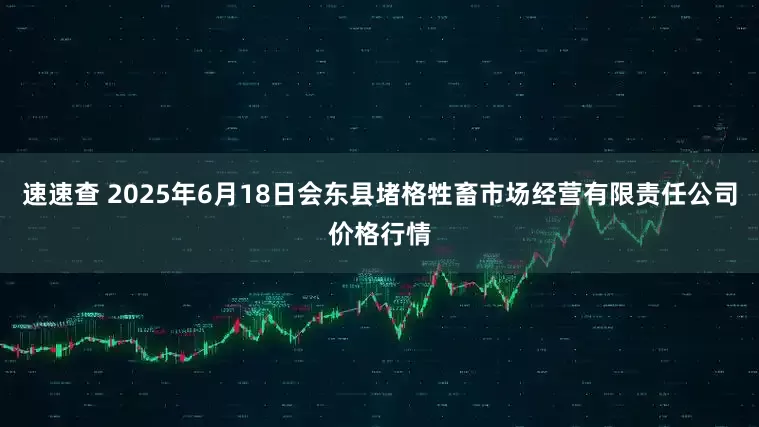 速速查 2025年6月18日会东县堵格牲畜市场经营有限责任公司价格行情