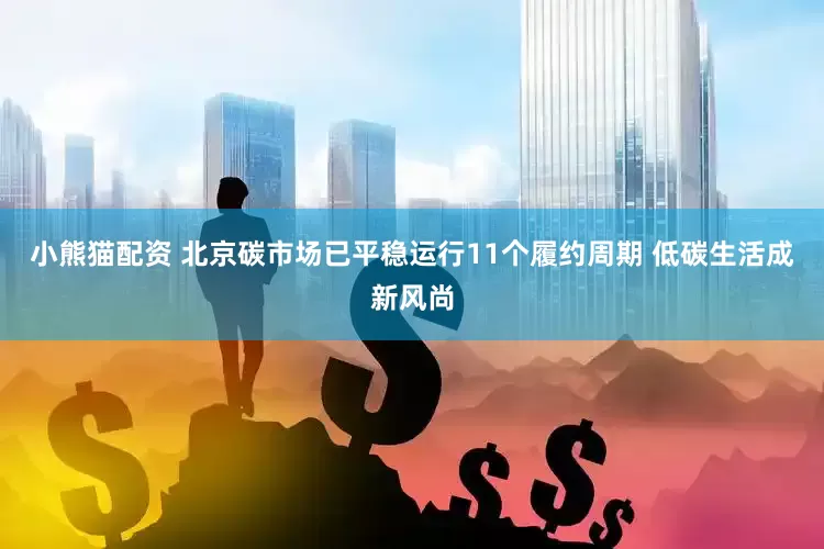 小熊猫配资 北京碳市场已平稳运行11个履约周期 低碳生活成新风尚