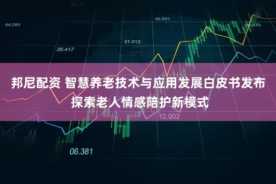 邦尼配资 智慧养老技术与应用发展白皮书发布 探索老人情感陪护新模式