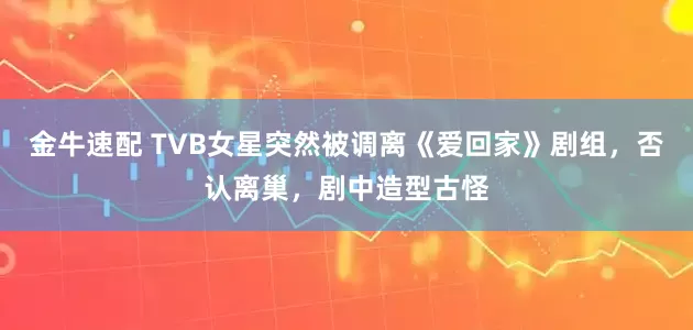 金牛速配 TVB女星突然被调离《爱回家》剧组，否认离巢，剧中造型古怪