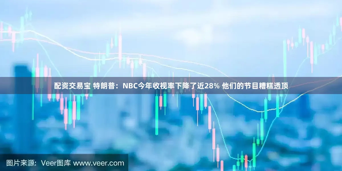 配资交易宝 特朗普：NBC今年收视率下降了近28% 他们的节目糟糕透顶