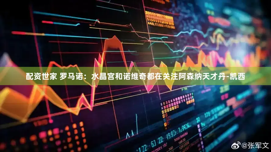 配资世家 罗马诺：水晶宫和诺维奇都在关注阿森纳天才丹-凯西