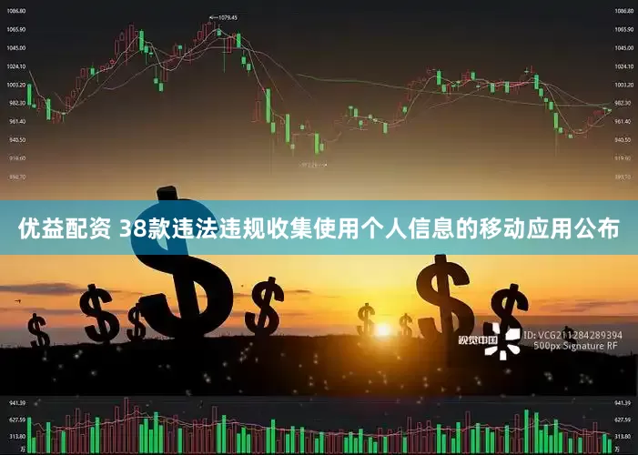 优益配资 38款违法违规收集使用个人信息的移动应用公布