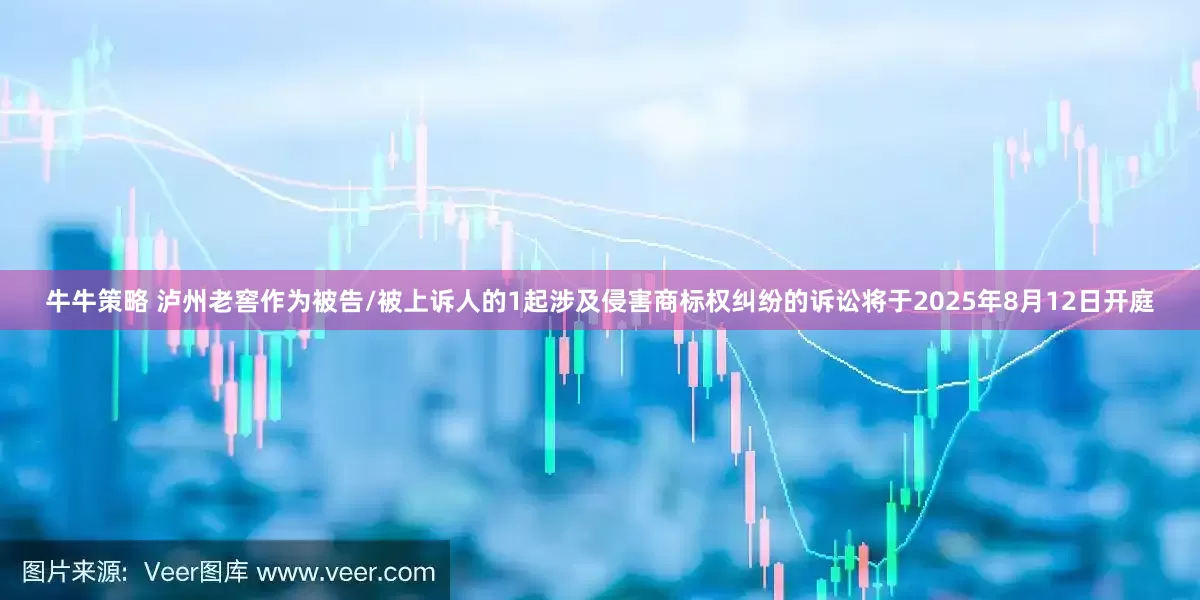 牛牛策略 泸州老窖作为被告/被上诉人的1起涉及侵害商标权纠纷的诉讼将于2025年8月12日开庭