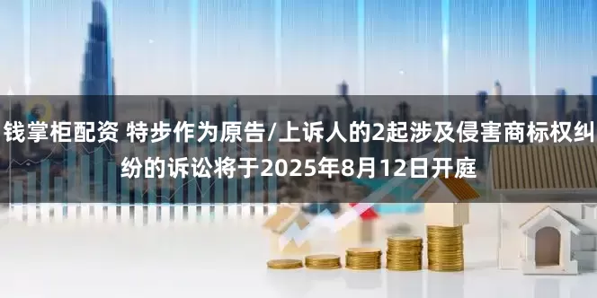 钱掌柜配资 特步作为原告/上诉人的2起涉及侵害商标权纠纷的诉讼将于2025年8月12日开庭