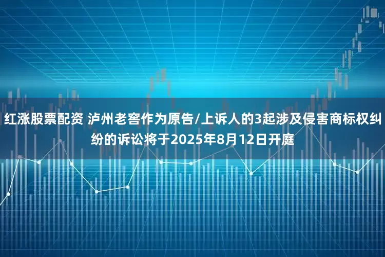 红涨股票配资 泸州老窖作为原告/上诉人的3起涉及侵害商标权纠纷的诉讼将于2025年8月12日开庭