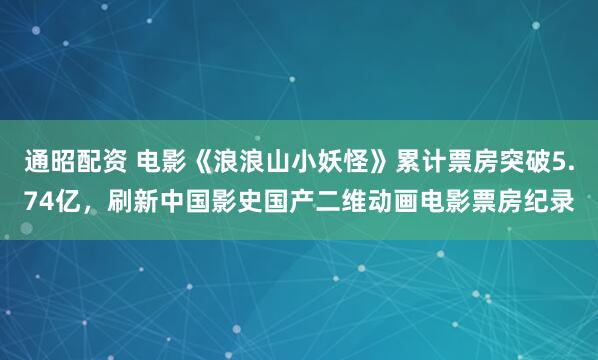 通昭配资 电影《浪浪山小妖怪》累计票房突破5.74亿，刷新中国影史国产二维动画电影票房纪录