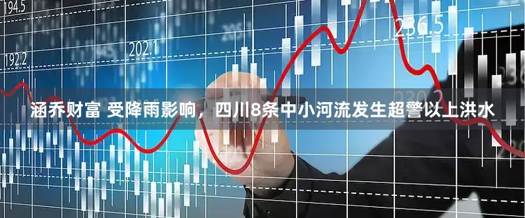 涵乔财富 受降雨影响，四川8条中小河流发生超警以上洪水