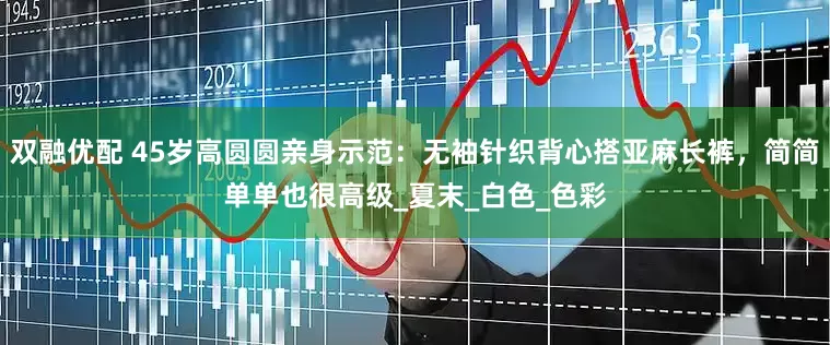 双融优配 45岁高圆圆亲身示范：无袖针织背心搭亚麻长裤，简简单单也很高级_夏末_白色_色彩