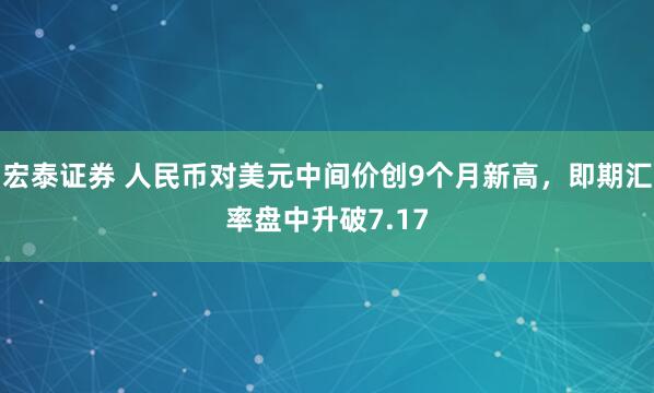 宏泰证券 人民币对美元中间价创9个月新高，即期汇率盘中升破7.17