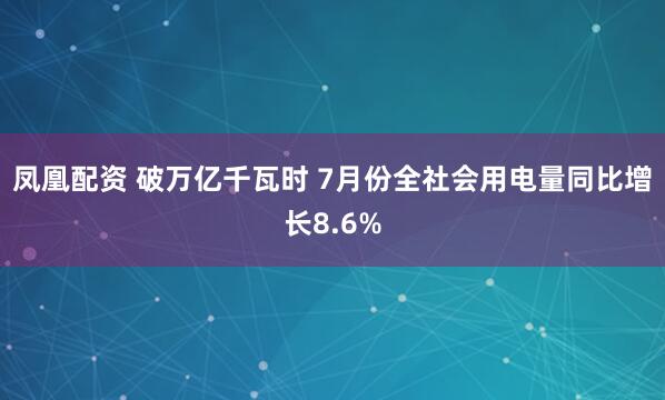 凤凰配资 破万亿千瓦时 7月份全社会用电量同比增长8.6%