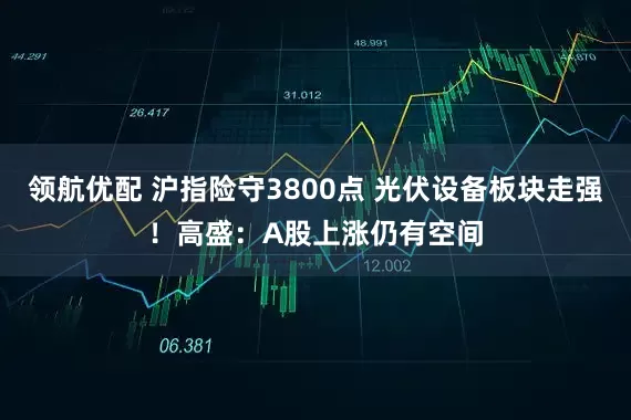 领航优配 沪指险守3800点 光伏设备板块走强！高盛：A股上涨仍有空间