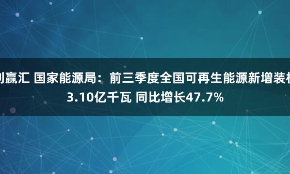 利赢汇 国家能源局：前三季度全国可再生能源新增装机3.10亿千瓦 同比增长47.7%