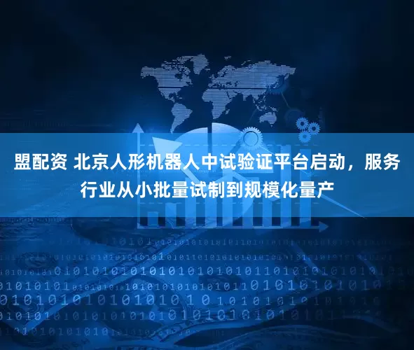 盟配资 北京人形机器人中试验证平台启动，服务行业从小批量试制到规模化量产