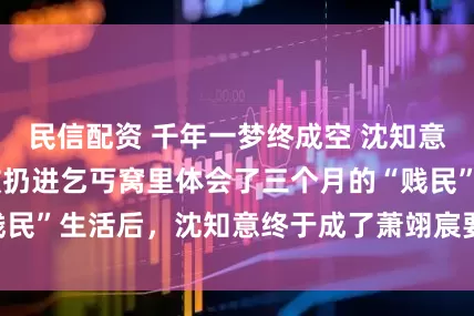 民信配资 千年一梦终成空 沈知意萧翊宸苏小小 被扔进乞丐窝里体会了三个月的“贱民”生活后，沈知意终于成了萧翊宸要求的“贤后”。