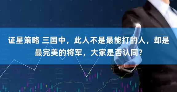证星策略 三国中，此人不是最能打的人，却是最完美的将军，大家是否认同？