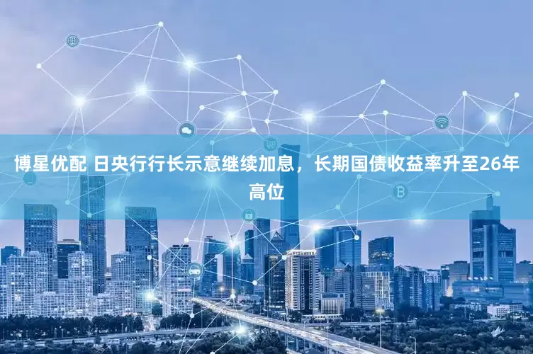 博星优配 日央行行长示意继续加息，长期国债收益率升至26年高位