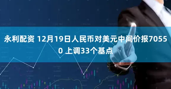 永利配资 12月19日人民币对美元中间价报70550 上调33个基点