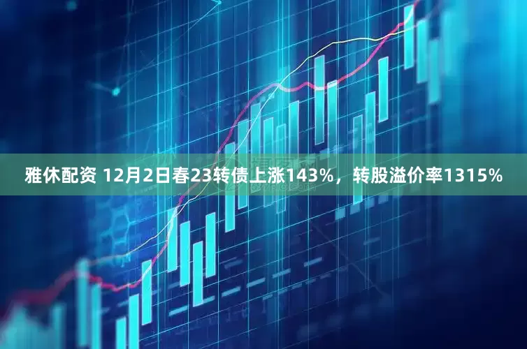 雅休配资 12月2日春23转债上涨143%，转股溢价率1315%