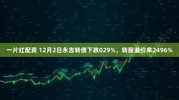 一片红配资 12月2日永吉转债下跌029%，转股溢价率2496%