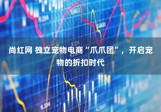 尚红网 独立宠物电商“爪爪团”，开启宠物的折扣时代