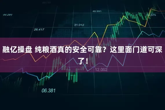 融亿操盘 纯粮酒真的安全可靠？这里面门道可深了！